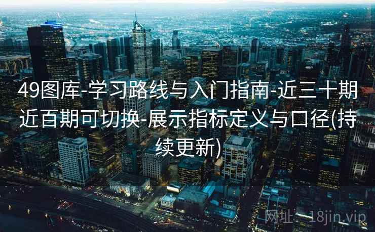 49图库-学习路线与入门指南-近三十期近百期可切换-展示指标定义与口径(持续更新)