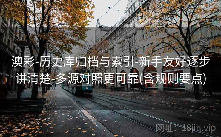澳彩-历史库归档与索引-新手友好逐步讲清楚-多源对照更可靠(含规则要点)