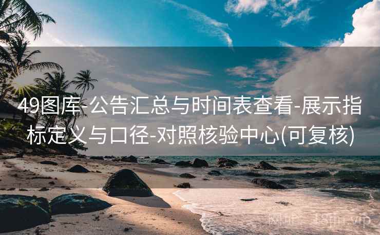 49图库-公告汇总与时间表查看-展示指标定义与口径-对照核验中心(可复核)