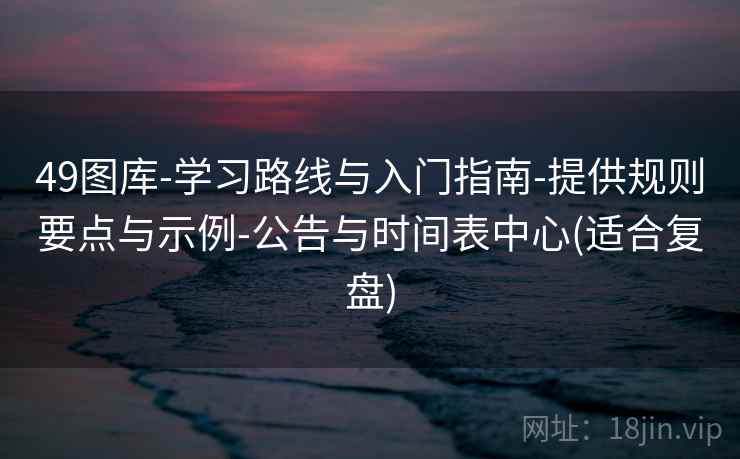 49图库-学习路线与入门指南-提供规则要点与示例-公告与时间表中心(适合复盘)