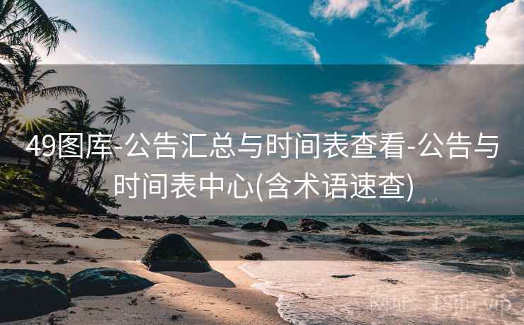 49图库-公告汇总与时间表查看-公告与时间表中心(含术语速查)
