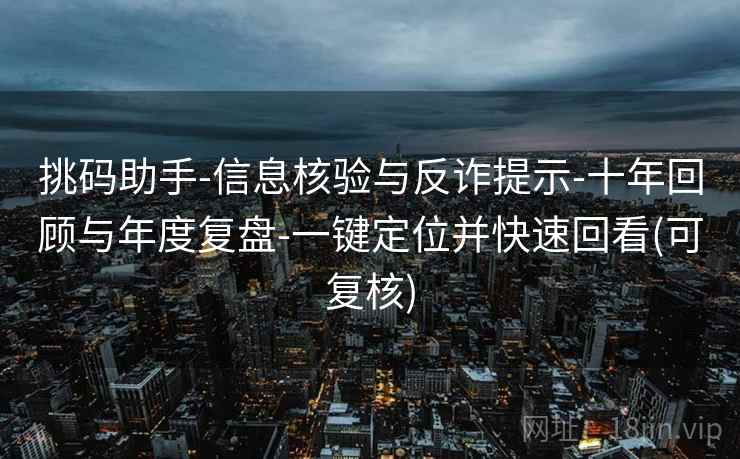 挑码助手-信息核验与反诈提示-十年回顾与年度复盘-一键定位并快速回看(可复核) 挑码助手-信息核验与反诈提示-十年回顾与年度复盘-一键定位并快速回看(可复核)