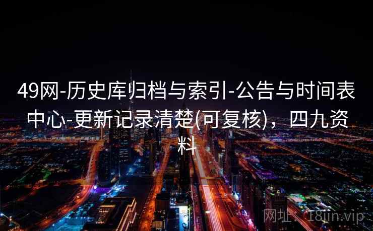 49网-历史库归档与索引-公告与时间表中心-更新记录清楚(可复核)，四九资料