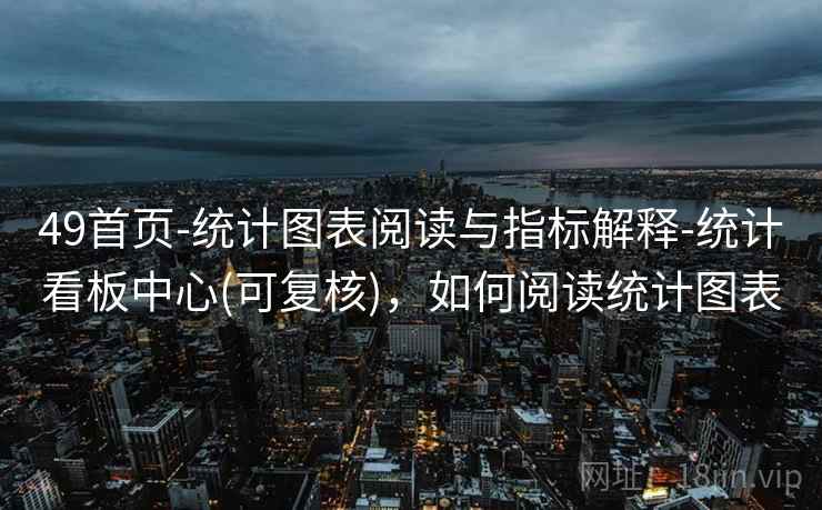 49首页-统计图表阅读与指标解释-统计看板中心(可复核)，如何阅读统计图表