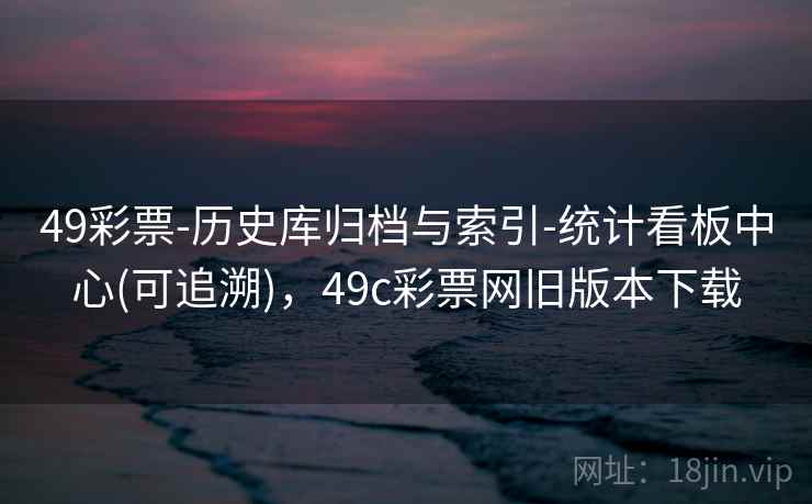 49彩票-历史库归档与索引-统计看板中心(可追溯)，49c彩票网旧版本下载