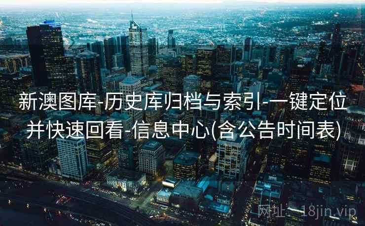 新澳图库-历史库归档与索引-一键定位并快速回看-信息中心(含公告时间表)