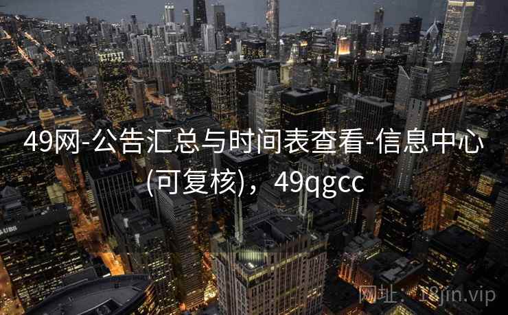 49网-公告汇总与时间表查看-信息中心(可复核)，49qgcc