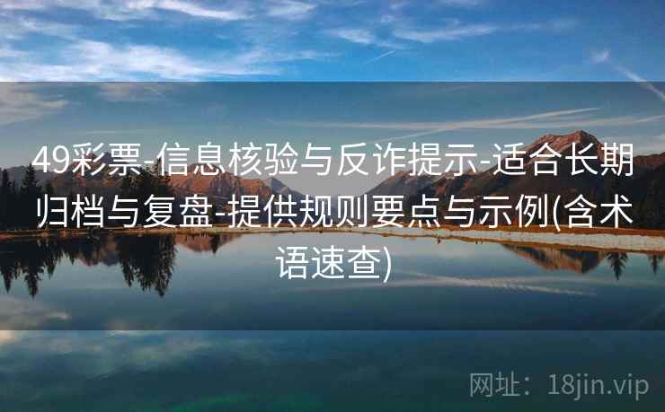 49彩票-信息核验与反诈提示-适合长期归档与复盘-提供规则要点与示例(含术语速查)