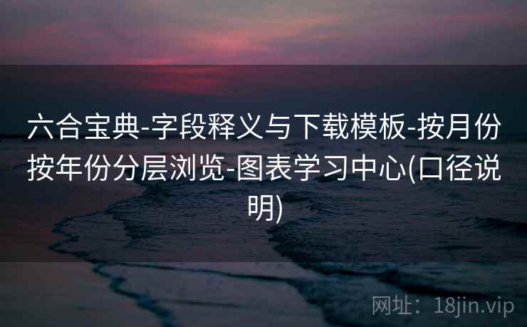 六合宝典-字段释义与下载模板-按月份按年份分层浏览-图表学习中心(口径说明)